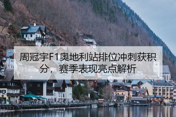 周冠宇F1奥地利站排位冲刺获积分，赛季表现亮点解析