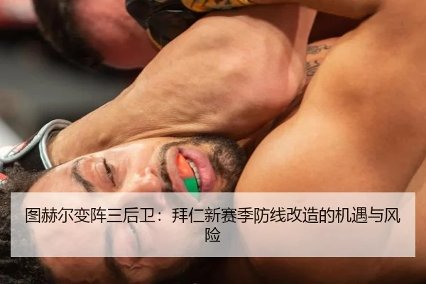 图赫尔变阵三后卫：拜仁新赛季防线改造的机遇与风险