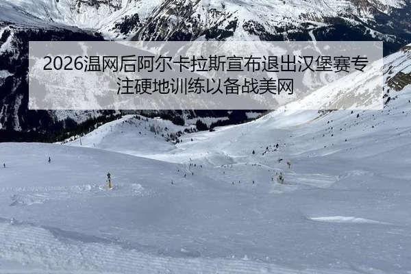 2026温网后阿尔卡拉斯宣布退出汉堡赛专注硬地训练以备战美网