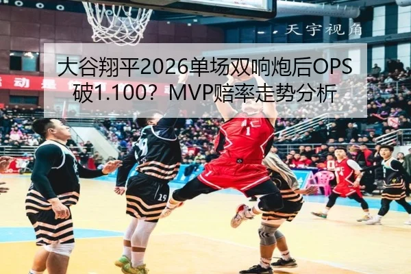 大谷翔平2026单场双响炮后OPS破1.100？MVP赔率走势分析