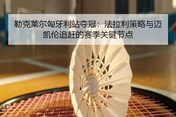 勒克莱尔匈牙利站夺冠：法拉利策略与迈凯伦追赶的赛季关键节点