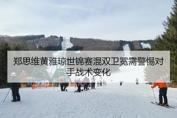 郑思维黄雅琼世锦赛混双卫冕需警惕对手战术变化